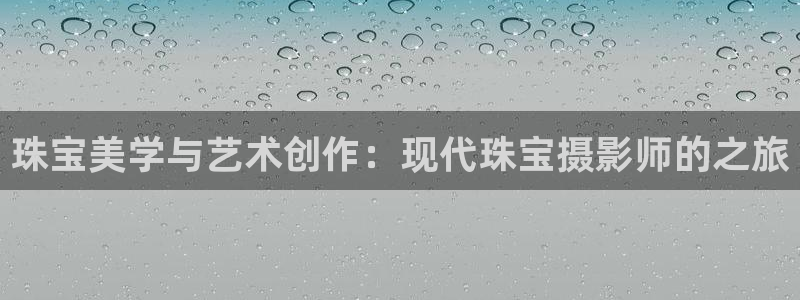 众腾娱乐梦幻演艺店:珠宝美学与艺术创作:现代珠宝摄影师的之旅