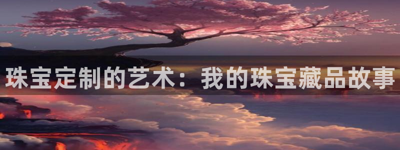 内蒙古众腾娱乐文化法人:珠宝定制的艺术:我的珠宝藏品故事