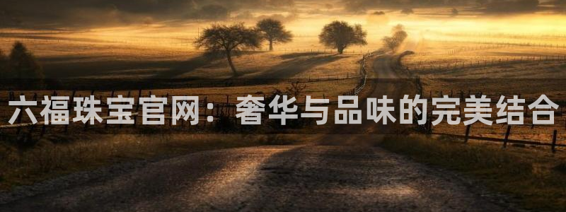众腾娱乐发7O777:六福珠宝官网:奢华与品味的完美结合