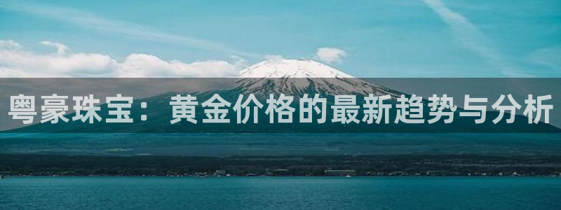 众腾娱乐集团有限公司:粤豪珠宝:黄金价格的最新趋势与分析