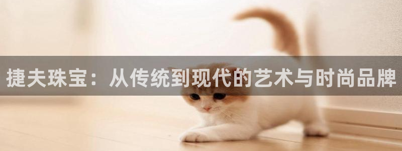 众腾娱乐下7O777:捷夫珠宝:从传统到现代的艺术与时尚品牌