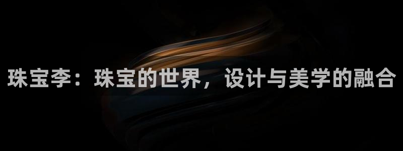 腾众娱乐的彩票靠谱吗:珠宝李:珠宝的世界,设计与美学的融合