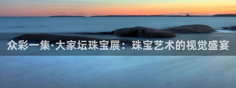 众腾娱乐总代理:众彩一集·大家坛珠宝展:珠宝艺术的视觉盛宴