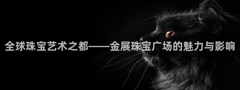 众腾娱乐邵阳:全球珠宝艺术之都——金展珠宝广场的魅力与影响
